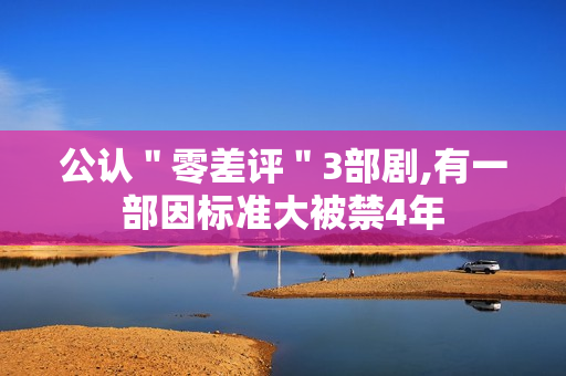 公认＂零差评＂3部剧,有一部因标准大被禁4年