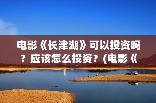 电影《长津湖》可以投资吗?应该怎么投资?(电影《长津湖》完整版播放) 电影《长津湖》可以投资吗?应该怎么投资?(电影《长津湖》完整版播放)
