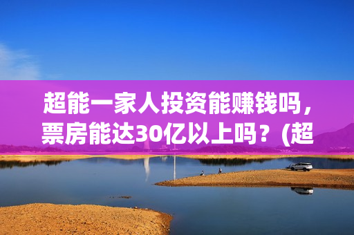 超能一家人投资能赚钱吗,票房能达30亿以上吗?(超能一家人出品公司) 超能一家人投资能赚钱吗,票房能达30亿以上吗?(超能一家人出品公司)