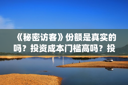 《秘密访客》份额是真实的吗?投资成本门槛高吗?投资流程是什么?(秘密访客2019) 《秘密访客》份额是真实的吗?投资成本门槛高吗?投资流程是什么?(秘密访客2019)