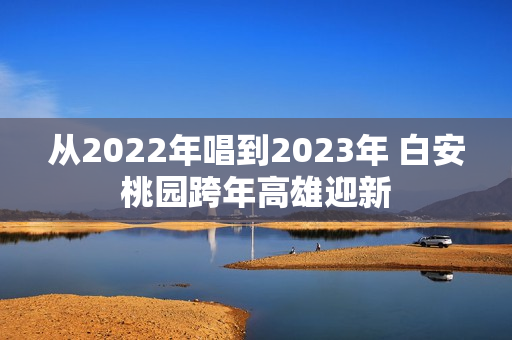 从2022年唱到2023年 白安桃园跨年高雄迎新