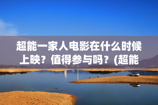 超能一家人电影在什么时候上映？值得参与吗？(超能一家人电影免费喜剧电影在线观看)