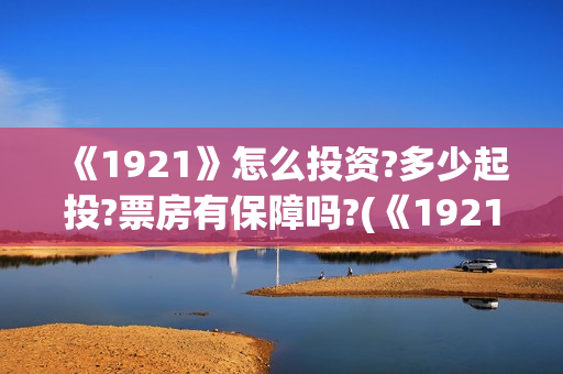 《1921》怎么投资?多少起投?票房有保障吗?(《1921》怎么样) 《1921》怎么投资?多少起投?票房有保障吗?(《1921》怎么样)