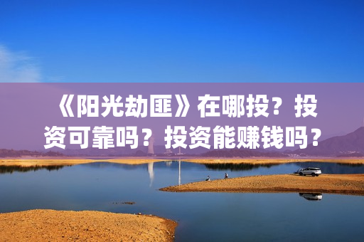  《阳光劫匪》在哪投？投资可靠吗？投资能赚钱吗？成本是多少？(《阳光劫匪》在线观看)