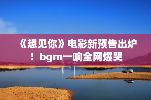 《想见你》电影新预告出炉！bgm一响全网爆哭