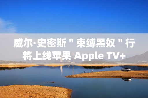 威尔·史密斯＂束缚黑奴＂行将上线苹果 Apple TV+