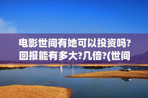 电影世间有她可以投资吗?回报能有多大?几倍?(世间有她电影上映了吗) 电影世间有她可以投资吗?回报能有多大?几倍?(世间有她电影上映了吗)