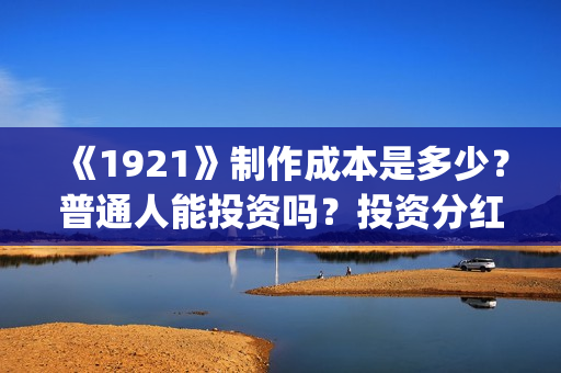 《1921》制作成本是多少?普通人能投资吗?投资分红需要多久?(1921制作方) 《1921》制作成本是多少?普通人能投资吗?投资分红需要多久?(1921制作方)