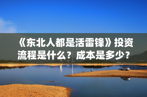 《东北人都是活雷锋》投资流程是什么?成本是多少?还能投资吗?(东北人都是活雷锋mp3下载) 《东北人都是活雷锋》投资流程是什么?成本是多少?还能投资吗?(东北人都是活雷锋mp3下载)