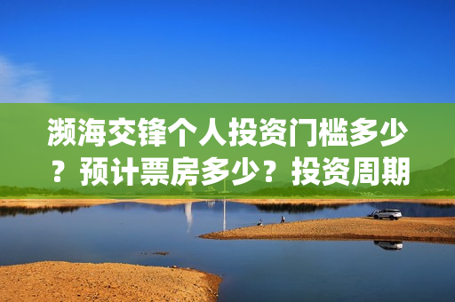 濒海交锋个人投资门槛多少?预计票房多少?投资周期多久?(濒海交锋预告) 濒海交锋个人投资门槛多少?预计票房多少?投资周期多久?(濒海交锋预告)