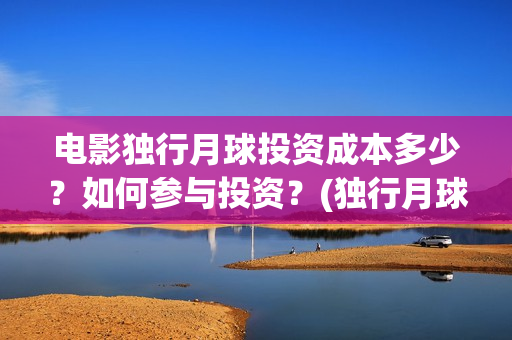 电影独行月球投资成本多少？如何参与投资？(独行月球百度百科)