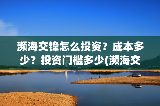 濒海交锋怎么投资?成本多少?投资门槛多少(濒海交锋最新进展) 濒海交锋怎么投资?成本多少?投资门槛多少(濒海交锋最新进展)