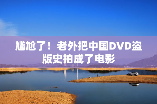 尴尬了！老外把中国DVD盗版史拍成了电影