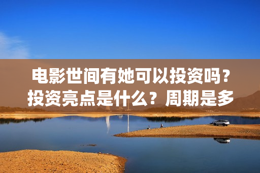 电影世间有她可以投资吗?投资亮点是什么?周期是多久?(世间有她电影演员表) 电影世间有她可以投资吗?投资亮点是什么?周期是多久?(世间有她电影演员表)