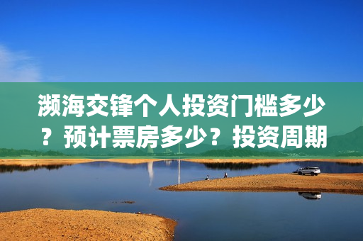 濒海交锋个人投资门槛多少?预计票房多少?投资周期多久?(濒海交锋能拿前三) 濒海交锋个人投资门槛多少?预计票房多少?投资周期多久?(濒海交锋能拿前三)