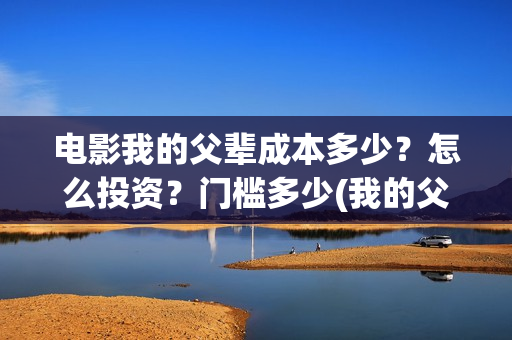 电影我的父辈成本多少?怎么投资?门槛多少(我的父辈电影演员) 电影我的父辈成本多少?怎么投资?门槛多少(我的父辈电影演员)