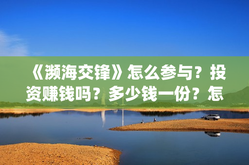 《濒海交锋》怎么参与？投资赚钱吗？多少钱一份？怎么认购？(濒海交锋片花)