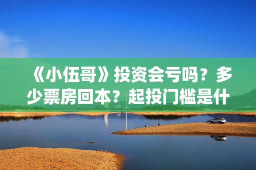 《小伍哥》投资会亏吗？多少票房回本？起投门槛是什么？(小伍哥出品方)