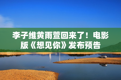 李子维黄雨萱回来了！电影版《想见你》发布预告