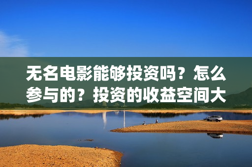 无名电影能够投资吗？怎么参与的？投资的收益空间大吗？(电影无名还拍不拍了)