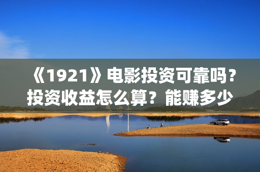 《1921》电影投资可靠吗?投资收益怎么算?能赚多少钱?(《1921》电影投资) 《1921》电影投资可靠吗?投资收益怎么算?能赚多少钱?(《1921》电影投资)
