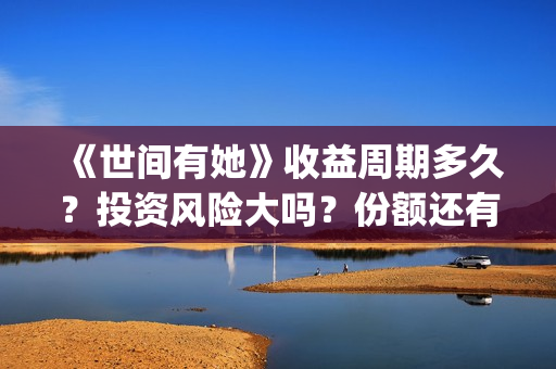 《世间有她》收益周期多久？投资风险大吗？份额还有吗？(世间有她电影宣发)