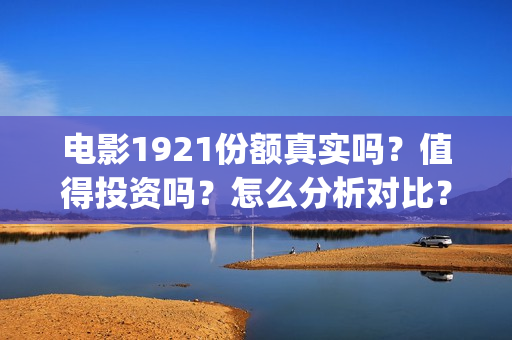 电影1921份额真实吗？值得投资吗？怎么分析对比？(《1921》目前票房)