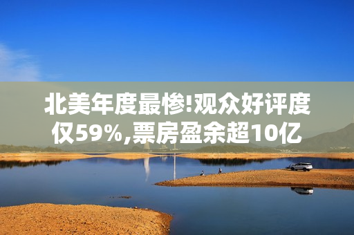 北美年度最惨!观众好评度仅59%,票房盈余超10亿