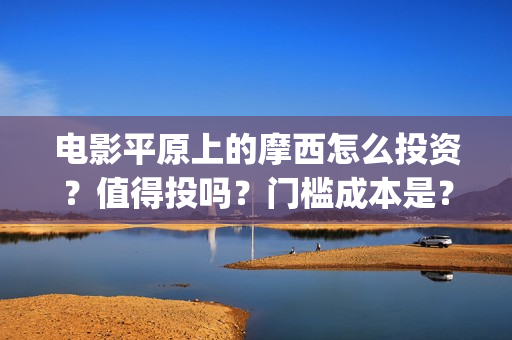 电影平原上的摩西怎么投资？值得投吗？门槛成本是？(平原上的摩西预告片)