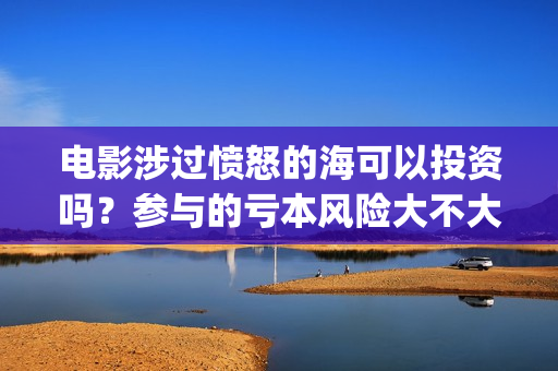 电影涉过愤怒的海可以投资吗?参与的亏本风险大不大?(电影涉过愤怒的海讲了什么) 电影涉过愤怒的海可以投资吗?参与的亏本风险大不大?(电影涉过愤怒的海讲了什么)
