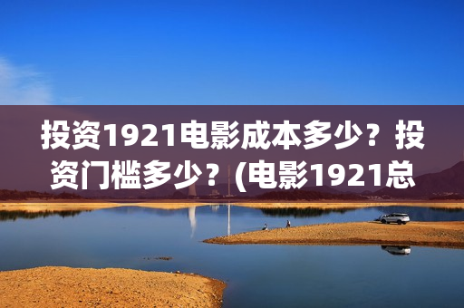 投资1921电影成本多少？投资门槛多少？(电影1921总投资)