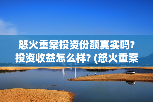 怒火重案投资份额真实吗?投资收益怎么样? (怒火重案投入) 怒火重案投资份额真实吗?投资收益怎么样? (怒火重案投入)