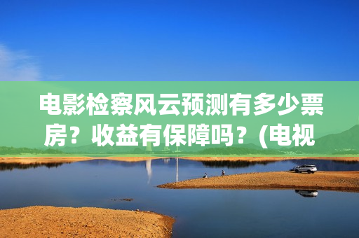 电影检察风云预测有多少票房？收益有保障吗？(电视剧检察风云)