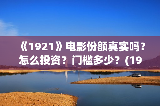 《1921》电影份额真实吗?怎么投资?门槛多少?(1921电影全部) 《1921》电影份额真实吗?怎么投资?门槛多少?(1921电影全部)