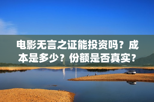 电影无言之证能投资吗？成本是多少？份额是否真实？(无言之证投资是真的吗)