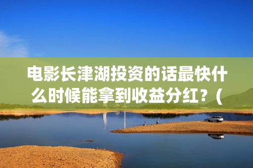 电影长津湖投资的话最快什么时候能拿到收益分红？(长津湖电影投资项目)