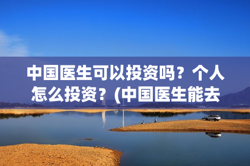 中国医生可以投资吗？个人怎么投资？(中国医生能去国外做医生吗)