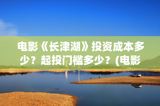 电影《长津湖》投资成本多少?起投门槛多少?(电影《长津湖》观后感) 电影《长津湖》投资成本多少?起投门槛多少?(电影《长津湖》观后感)