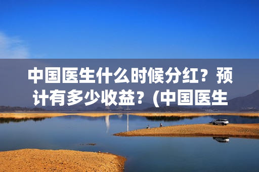 中国医生什么时候分红？预计有多少收益？(中国医生什么时候全网上线)