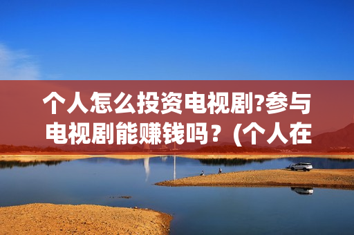 个人怎么投资电视剧?参与电视剧能赚钱吗？(个人在哪投资电影)
