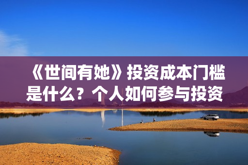 《世间有她》投资成本门槛是什么？个人如何参与投资？投资可靠吗？(世间有她投资)