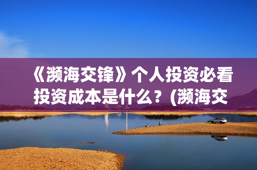 《濒海交锋》个人投资必看 投资成本是什么?(濒海交锋准确上映时间) 《濒海交锋》个人投资必看 投资成本是什么?(濒海交锋准确上映时间)
