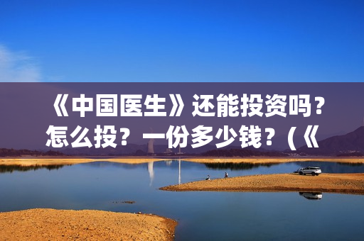 《中国医生》还能投资吗？怎么投？一份多少钱？(《中国医生》怎么样)