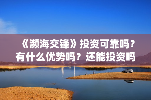 《濒海交锋》投资可靠吗?有什么优势吗?还能投资吗?(濒海交锋准确上映时间) 《濒海交锋》投资可靠吗?有什么优势吗?还能投资吗?(濒海交锋准确上映时间)