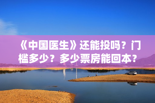 《中国医生》还能投吗？门槛多少？多少票房能回本？(《中国医生》抢先)