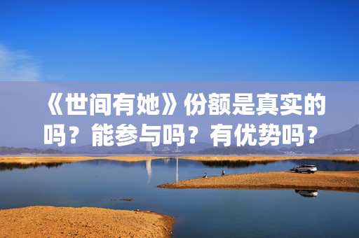 《世间有她》份额是真实的吗?能参与吗?有优势吗?(《世间有她》撤档) 《世间有她》份额是真实的吗?能参与吗?有优势吗?(《世间有她》撤档)