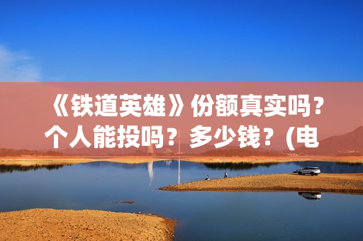 《铁道英雄》份额真实吗?个人能投吗?多少钱?(电影巜铁道英雄) 《铁道英雄》份额真实吗?个人能投吗?多少钱?(电影巜铁道英雄)