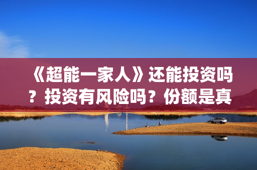 《超能一家人》还能投资吗?投资有风险吗?份额是真实的吗?(超能一家人电影免费观看完整版高清) 《超能一家人》还能投资吗?投资有风险吗?份额是真实的吗?(超能一家人电影免费观看完整版高清)