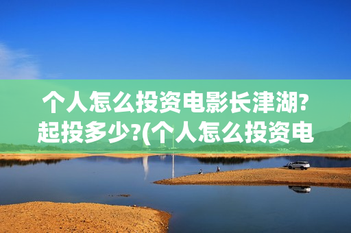 个人怎么投资电影长津湖?起投多少?(个人怎么投资电力公司) 个人怎么投资电影长津湖?起投多少?(个人怎么投资电力公司)