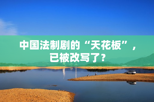 中国法制剧的“天花板”，已被改写了？